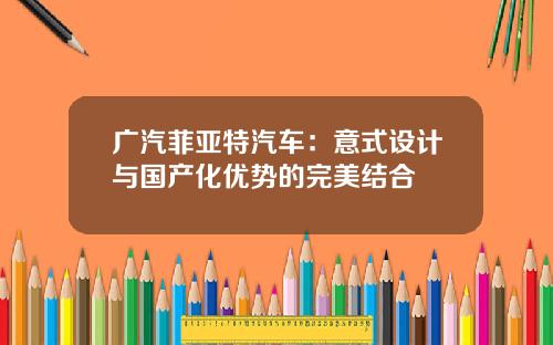 广汽菲亚特汽车：意式设计与国产化优势的完美结合