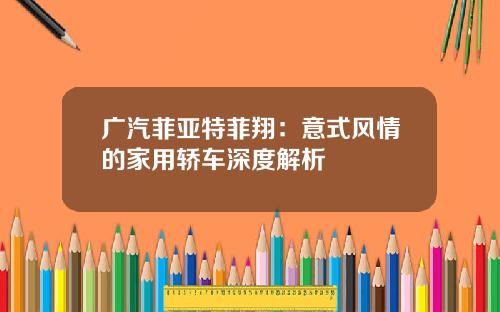 广汽菲亚特菲翔:意式风情的家用轿车深度解析