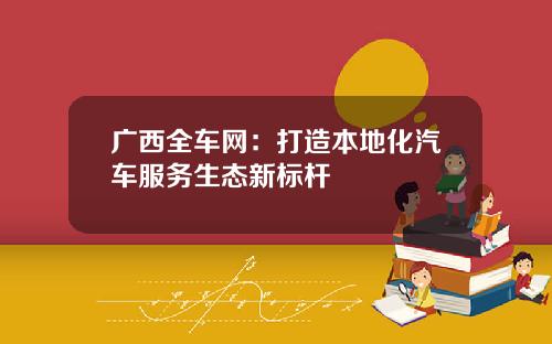 广西全车网：打造本地化汽车服务生态新标杆