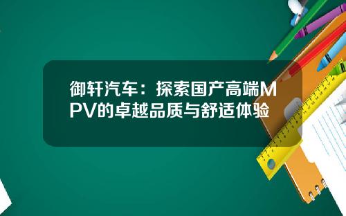 御轩汽车：探索国产高端MPV的卓越品质与舒适体验