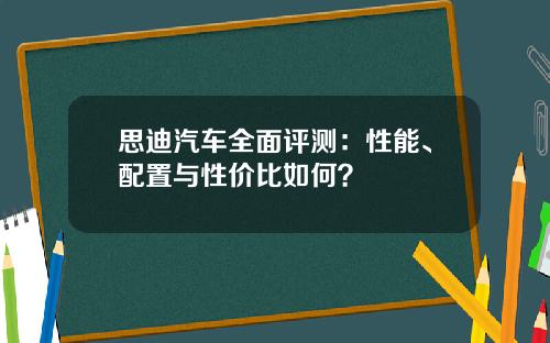 思迪汽车全面评测：性能、配置与性价比如何？