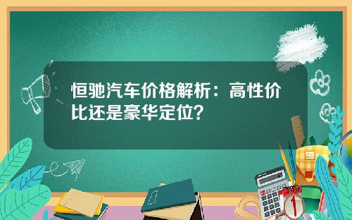 恒驰汽车价格解析：高性价比还是豪华定位？