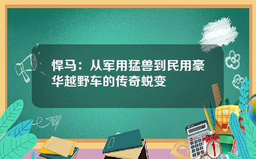 悍马：从军用猛兽到民用豪华越野车的传奇蜕变
