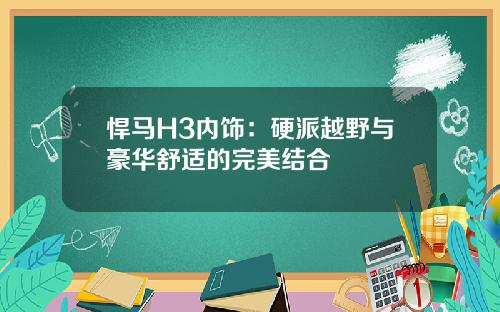 悍马H3内饰:硬派越野与豪华舒适的完美结合