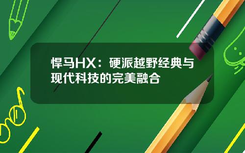 悍马HX：硬派越野经典与现代科技的完美融合