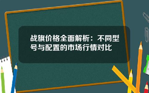 战旗价格全面解析：不同型号与配置的市场行情对比