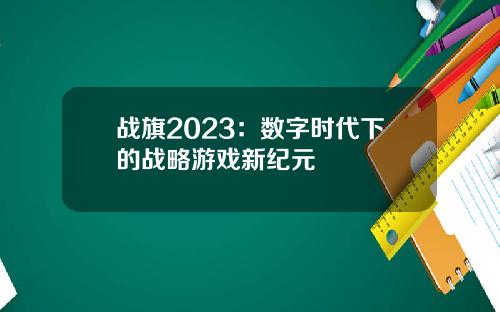 战旗2023：数字时代下的战略游戏新纪元