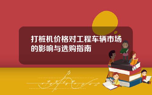 打桩机价格对工程车辆市场的影响与选购指南