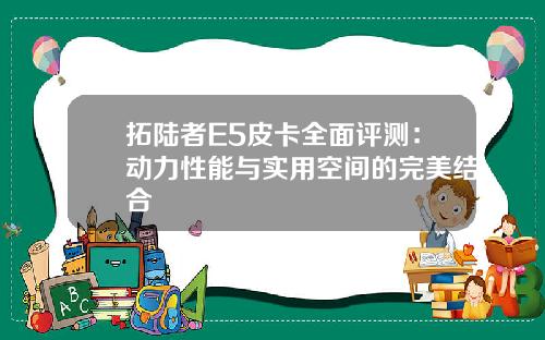 拓陆者E5皮卡全面评测：动力性能与实用空间的完美结合