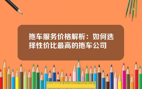拖车服务价格解析：如何选择性价比最高的拖车公司