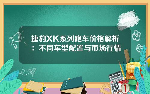 捷豹XK系列跑车价格解析:不同车型配置与市场行情