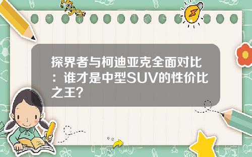 探界者与柯迪亚克全面对比：谁才是中型SUV的性价比之王？