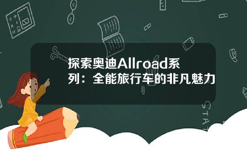 探索奥迪Allroad系列：全能旅行车的非凡魅力
