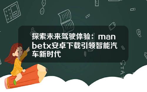 探索未来驾驶体验：manbetx安卓下载引领智能汽车新时代
