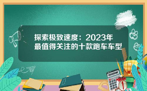 探索极致速度：2023年最值得关注的十款跑车车型