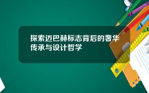 探索迈巴赫标志背后的奢华传承与设计哲学