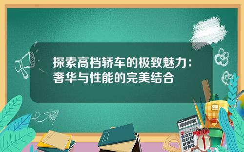 探索高档轿车的极致魅力：奢华与性能的完美结合