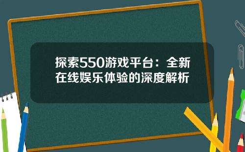 探索550游戏平台：全新在线娱乐体验的深度解析