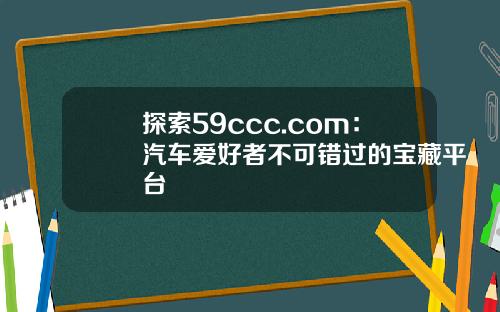 探索59ccc.com：汽车爱好者不可错过的宝藏平台