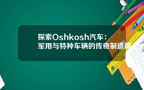 探索Oshkosh汽车：军用与特种车辆的传奇制造商