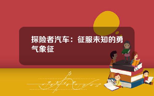 探险者汽车：征服未知的勇气象征