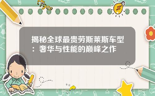 揭秘全球最贵劳斯莱斯车型：奢华与性能的巅峰之作