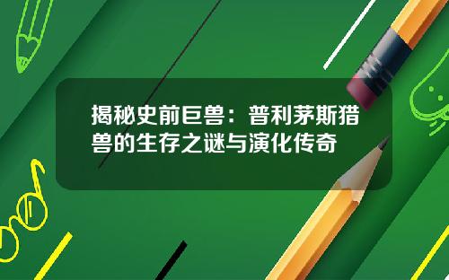 揭秘史前巨兽：普利茅斯猎兽的生存之谜与演化传奇