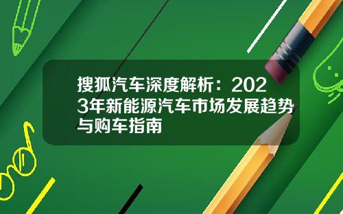 搜狐汽车深度解析：2023年新能源汽车市场发展趋势与购车指南