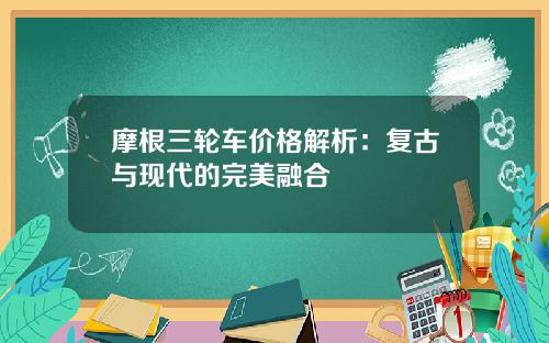摩根三轮车价格解析：复古与现代的完美融合
