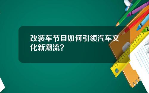 改装车节目如何引领汽车文化新潮流？