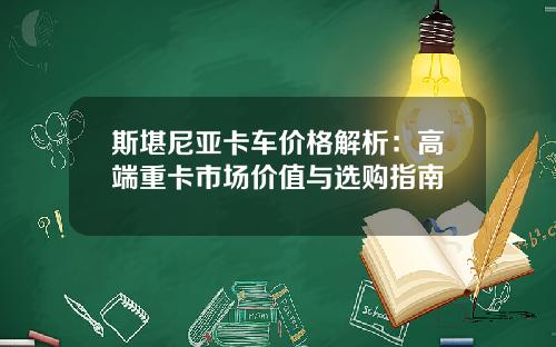 斯堪尼亚卡车价格解析：高端重卡市场价值与选购指南