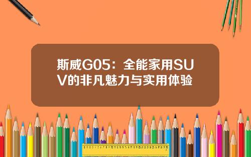 斯威G05：全能家用SUV的非凡魅力与实用体验