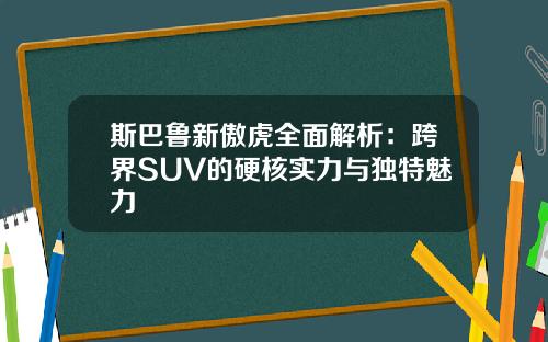 斯巴鲁新傲虎全面解析：跨界SUV的硬核实力与独特魅力
