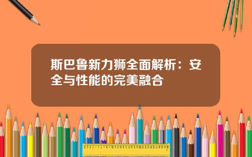 斯巴鲁新力狮全面解析：安全与性能的完美融合