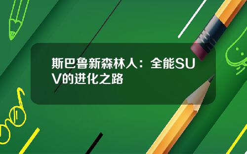 斯巴鲁新森林人:全能SUV的进化之路