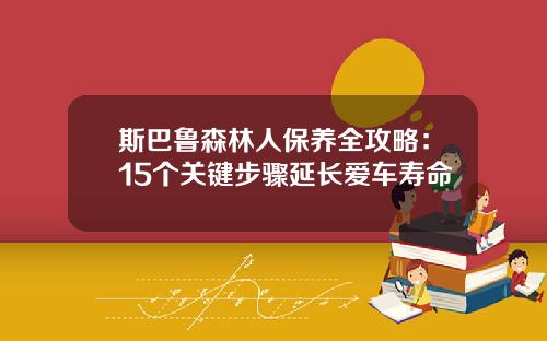斯巴鲁森林人保养全攻略:15个关键步骤延长爱车寿命