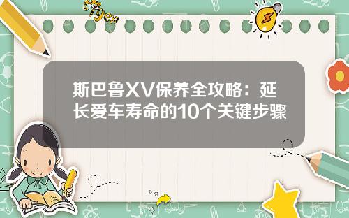 斯巴鲁XV保养全攻略：延长爱车寿命的10个关键步骤