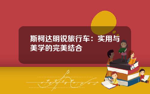 斯柯达明锐旅行车：实用与美学的完美结合