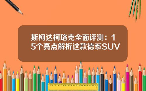 斯柯达柯珞克全面评测：15个亮点解析这款德系SUV