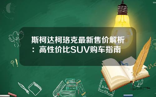 斯柯达柯珞克最新售价解析:高性价比SUV购车指南