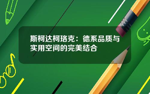 斯柯达柯珞克：德系品质与实用空间的完美结合