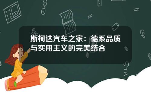 斯柯达汽车之家：德系品质与实用主义的完美结合