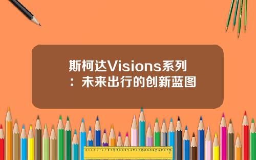 斯柯达Visions系列:未来出行的创新蓝图