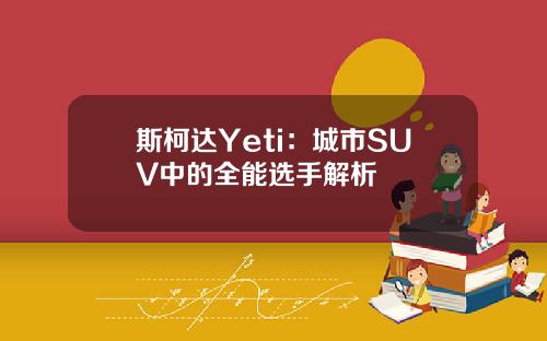 斯柯达Yeti：城市SUV中的全能选手解析