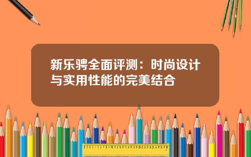 新乐骋全面评测:时尚设计与实用性能的完美结合