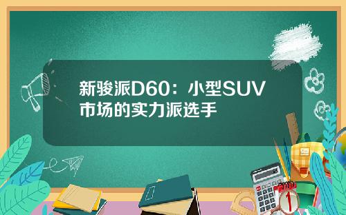 新骏派D60：小型SUV市场的实力派选手