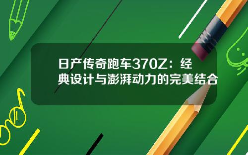 日产传奇跑车370Z：经典设计与澎湃动力的完美结合