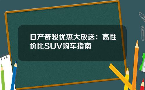 日产奇骏优惠大放送：高性价比SUV购车指南
