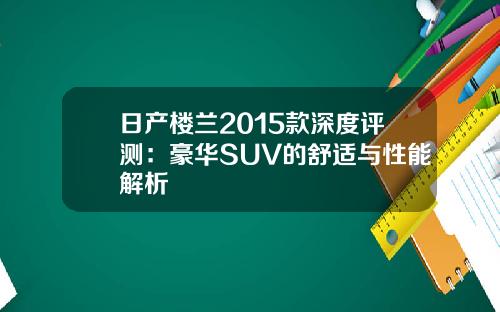日产楼兰2015款深度评测：豪华SUV的舒适与性能解析