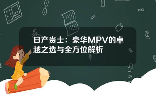 日产贵士：豪华MPV的卓越之选与全方位解析
